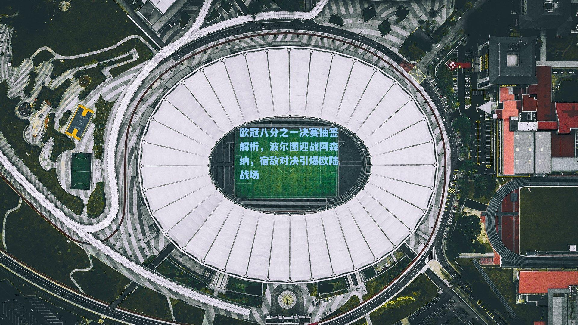 欧冠八分之一决赛抽签解析，波尔图迎战阿森纳，宿敌对决引爆欧陆战场
