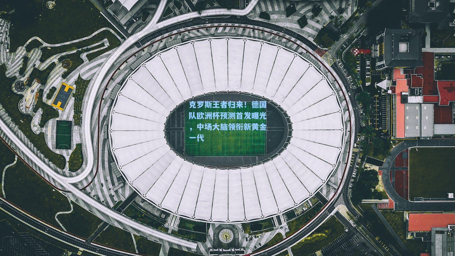 克罗斯王者归来！德国队欧洲杯预测首发曝光，中场大脑领衔新黄金一代