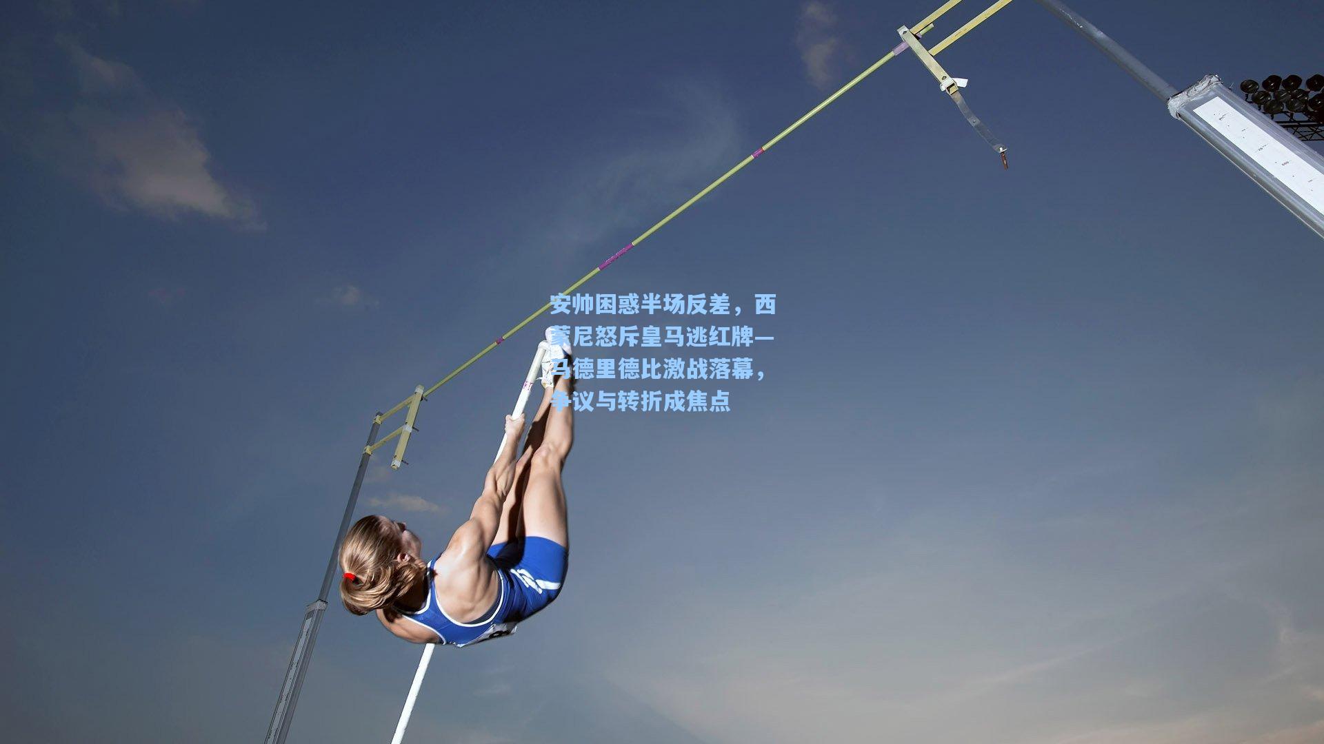 安帅困惑半场反差，西蒙尼怒斥皇马逃红牌—马德里德比激战落幕，争议与转折成焦点