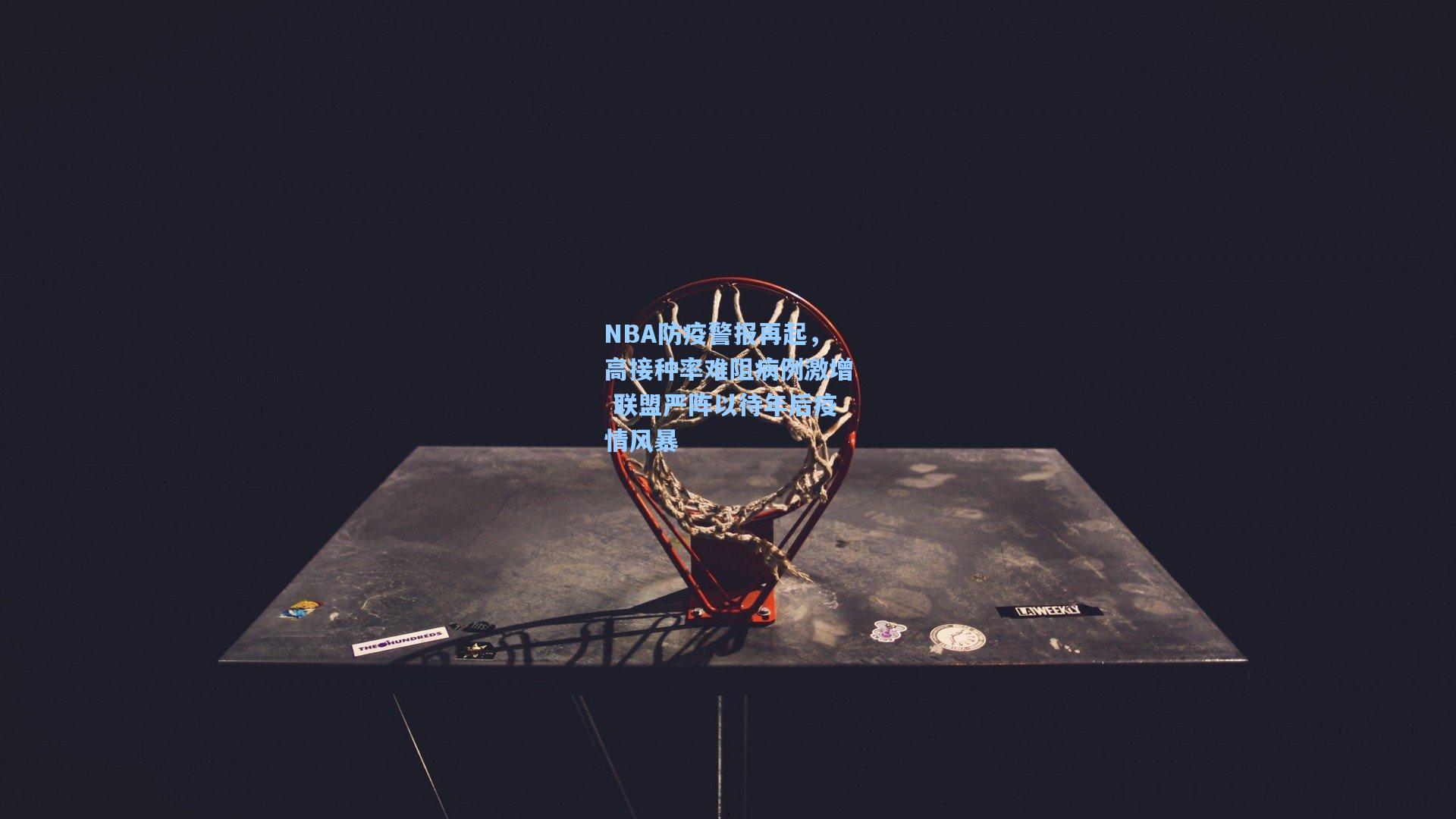 NBA防疫警报再起，高接种率难阻病例激增 联盟严阵以待年后疫情风暴