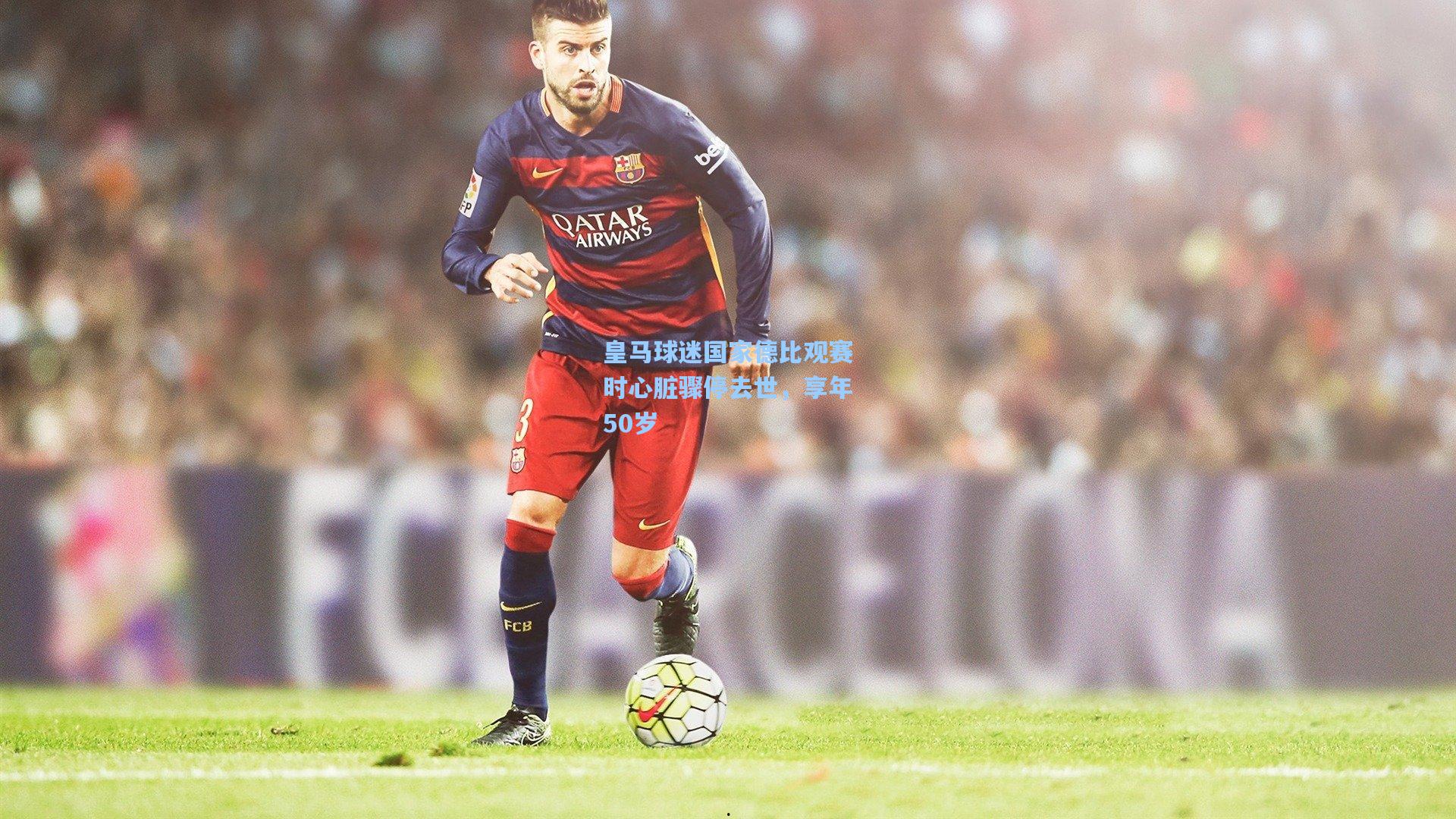 皇马球迷国家德比观赛时心脏骤停去世,享年50岁