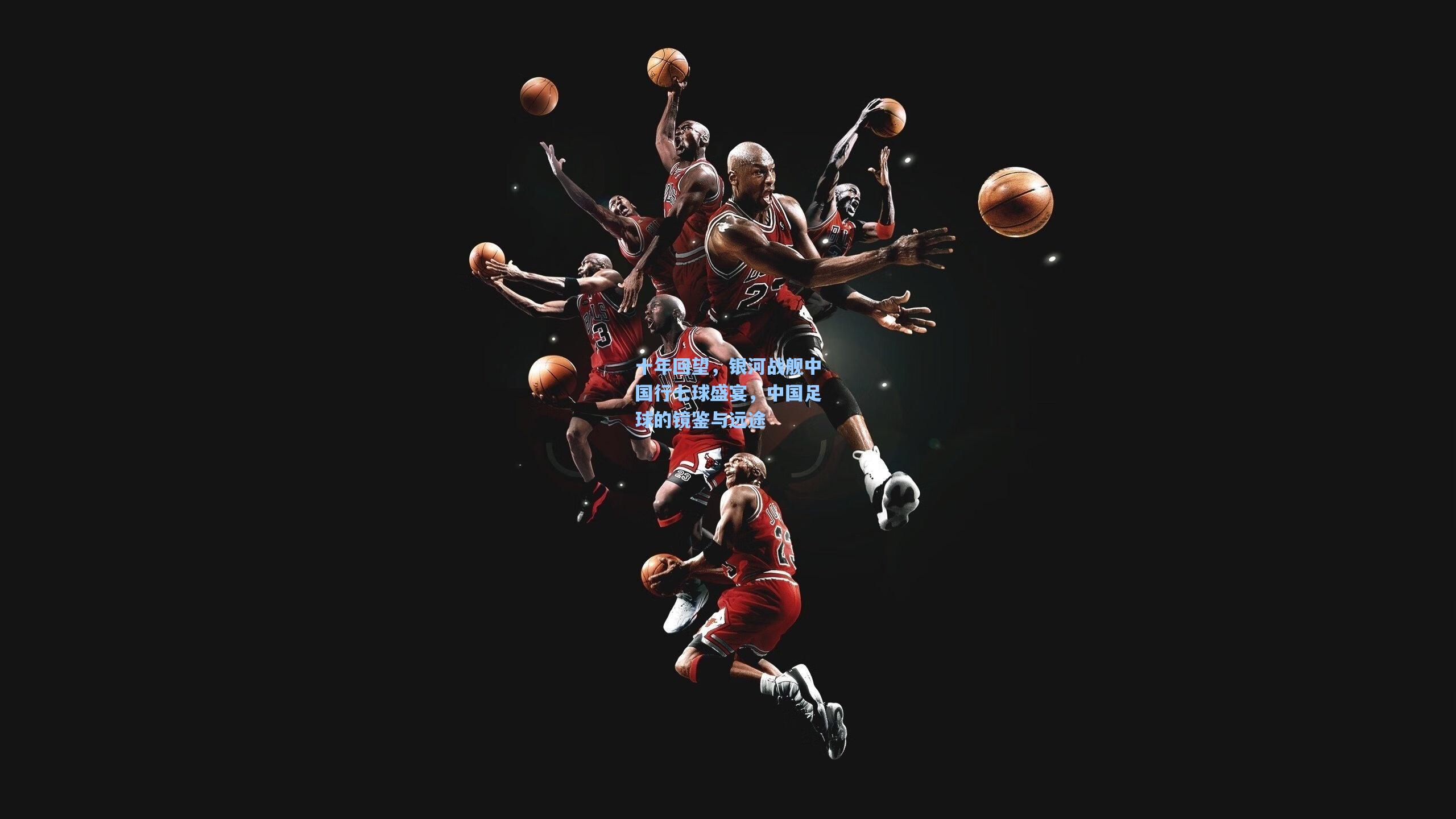 十年回望,银河战舰中国行七球盛宴,中国足球的镜鉴与远途