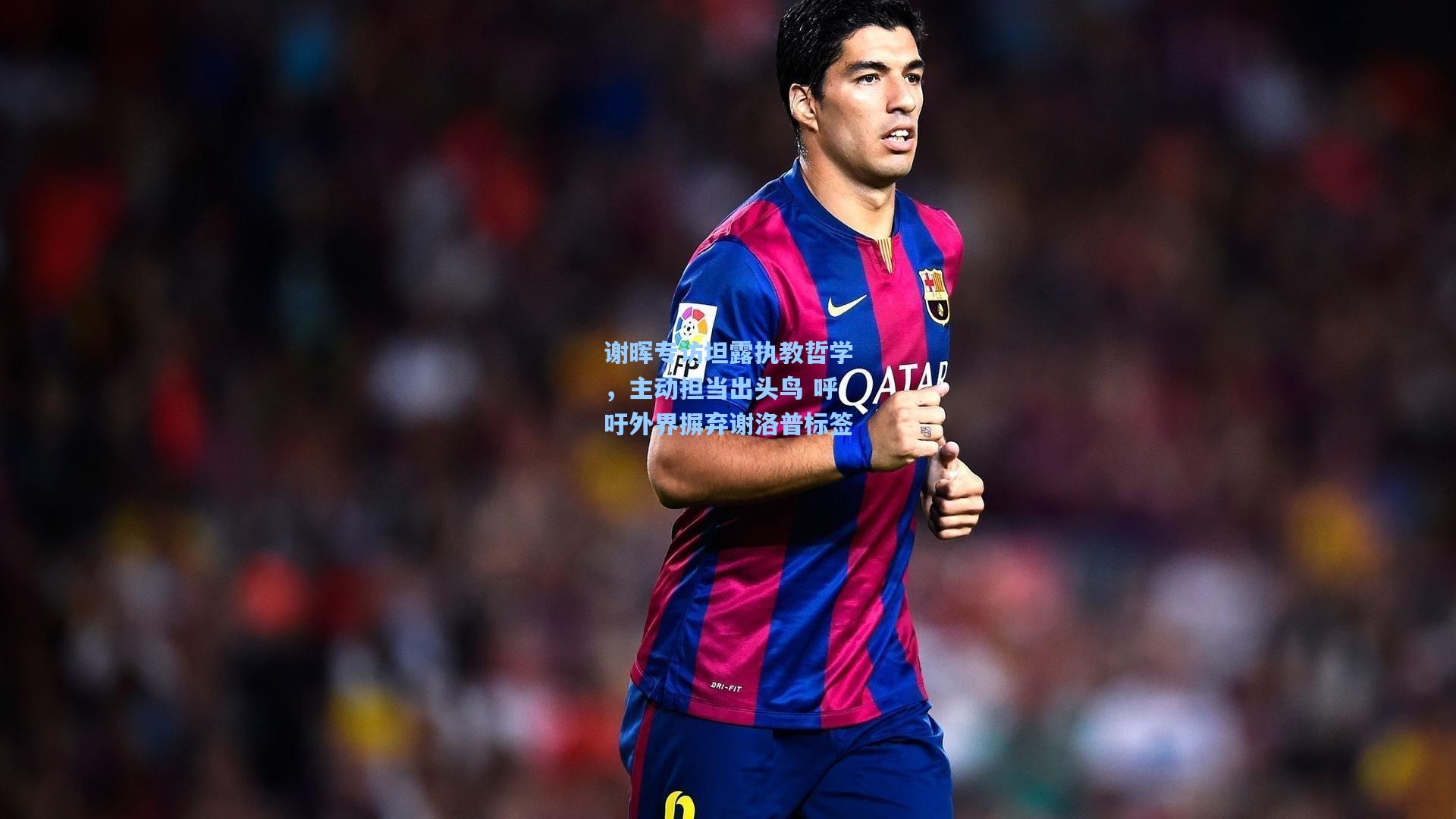 谢晖专访坦露执教哲学，主动担当出头鸟 呼吁外界摒弃谢洛普标签