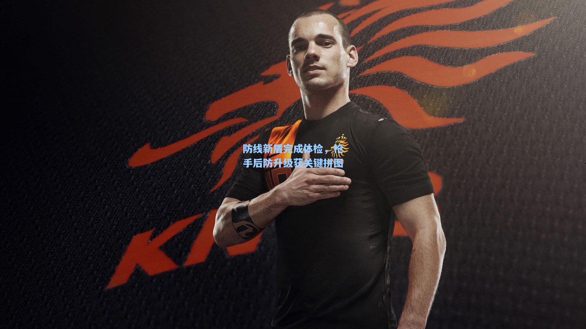 防线新盾完成体检，枪手后防升级获关键拼图