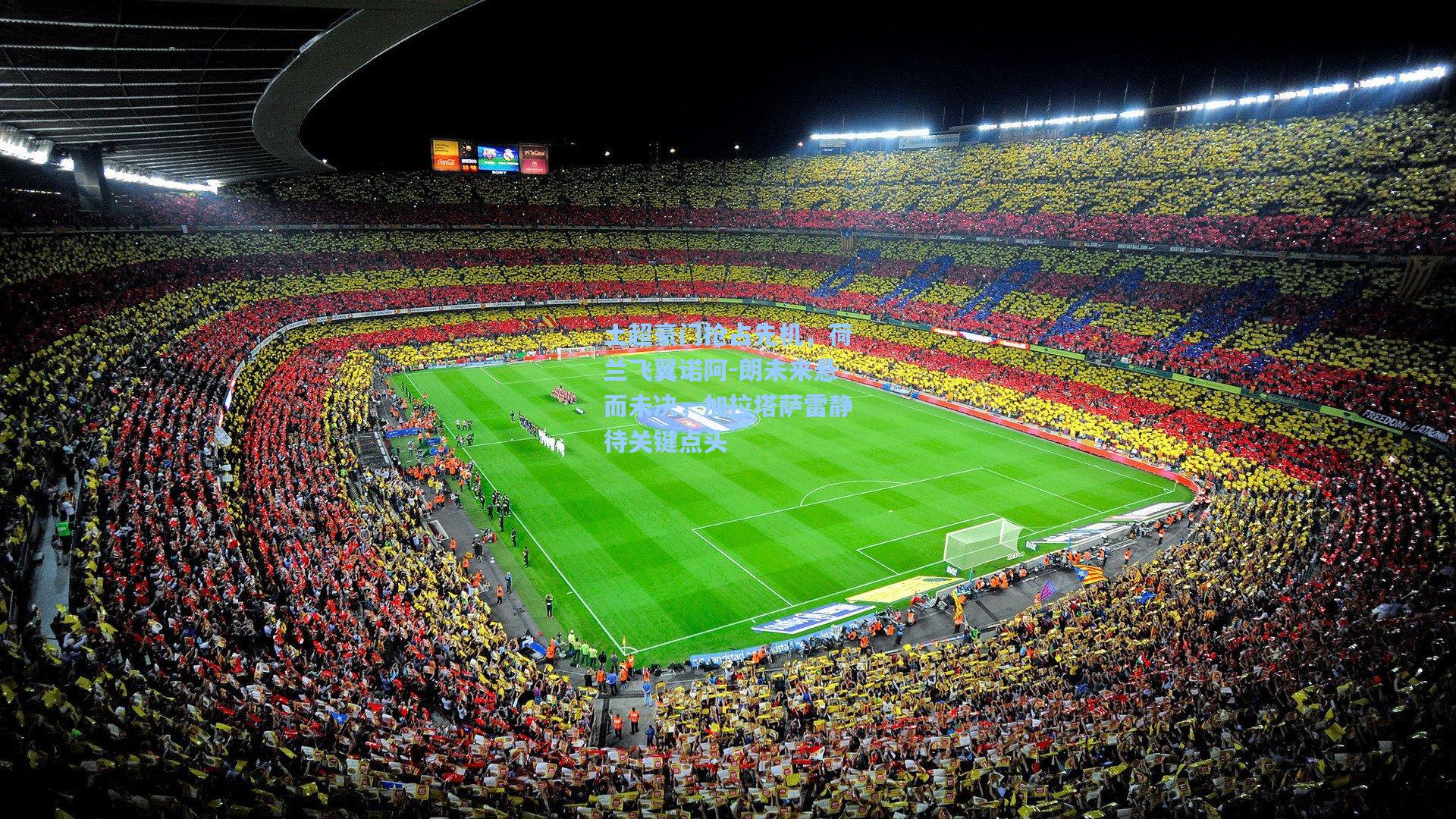 土超豪门抢占先机，荷兰飞翼诺阿-朗未来悬而未决，加拉塔萨雷静待关键点头