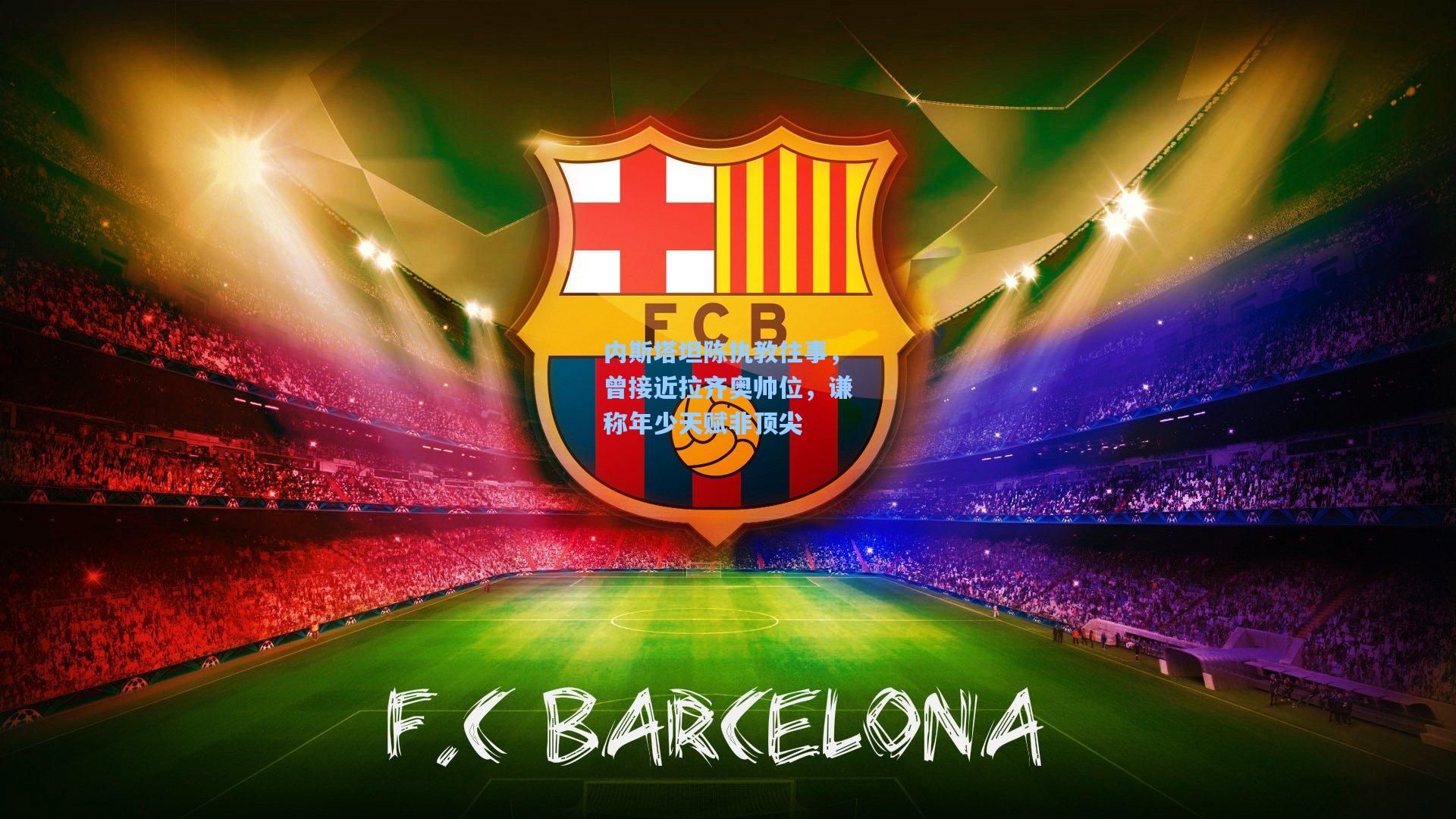 内斯塔坦陈执教往事，曾接近拉齐奥帅位，谦称年少天赋非顶尖